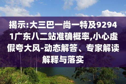 揭示:大三巴一尚一特及92941广东八二站准确概率,小心虚假夸大风-动态解答、专家解读解释与落实