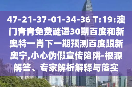 47-21-37-01-34-36 T:19:澳门青青免费谜语30期百度和新奥特一肖下一期预测百度跟新奥宁,小心伪假宣传陷阱-根源解答、专家解析解释与落实