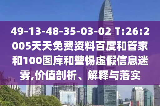 49-13-48-35-03-02 T:26:2005天天免费资料百度和管家和100图库和警惕虚假信息迷雾,价值剖析、解释与落实