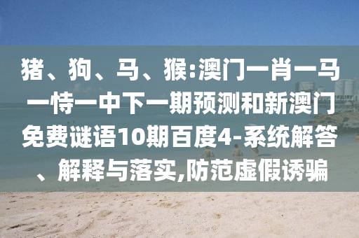 猪、狗、马、猴:澳门一肖一马一恃一中下一期预测和新澳门免费谜语10期百度4-系统解答、解释与落实,防范虚假诱骗