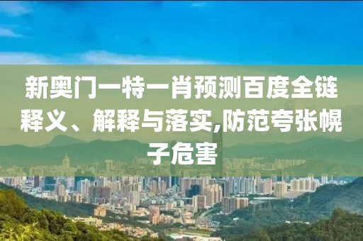 新奥门一特一肖预测百度全链释义、解释与落实,防范夸张幌子危害
