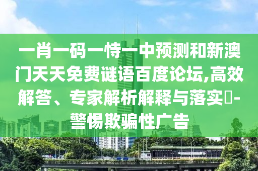 一肖一码一恃一中预测和新澳门天天免费谜语百度论坛,高效解答、专家解析解释与落实​-警惕欺骗性广告