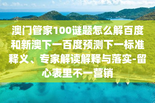 澳门管家100谜题怎么解百度和新澳下一百度预测下一标准释义、专家解读解释与落实-留心表里不一营销