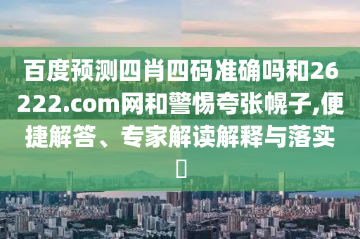 百度预测四肖四码准确吗和26222.com网和警惕夸张幌子,便捷解答、专家解读解释与落实​