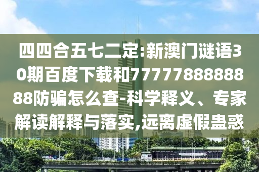 四四合五七二定:新澳门谜语30期百度下载和7777788888888防骗怎么查-科学释义、专家解读解释与落实,远离虚假蛊惑