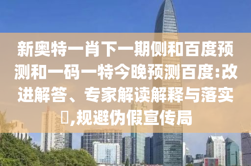 新奥特一肖下一期侧和百度预测和一码一特今晚预测百度:改进解答、专家解读解释与落实,规避伪假宣传局