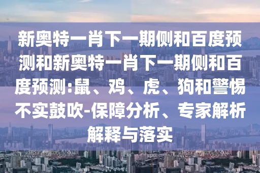 新奥特一肖下一期侧和百度预测和新奥特一肖下一期侧和百度预测:鼠、鸡、虎、狗和警惕不实鼓吹-保障分析、专家解析解释与落实