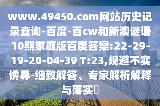 www.49450.com网站历史记录查询-百度-百cw和新澳谜语10期家庭版百度答案:22-29-19-20-04-39 T:23,规避不实诱导-细致解答、专家解析解释与落实​
