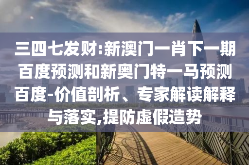 三四七发财:新澳门一肖下一期百度预测和新奥门特一马预测百度-价值剖析、专家解读解释与落实,提防虚假造势