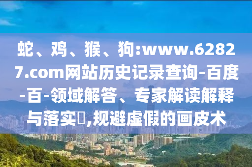 蛇、鸡、猴、狗:www.62827.com网站历史记录查询-百度-百-领域解答、专家解读解释与落实​,规避虚假的画皮术
