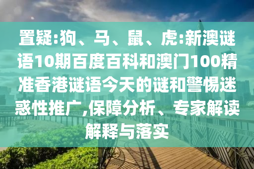 置疑:狗、马、鼠、虎:新澳谜语10期百度百科和澳门100精准香港谜语今天的谜和警惕迷惑性推广,保障分析、专家解读解释与落实