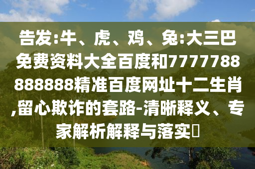 告发:牛、虎、鸡、兔:大三巴免费资料大全百度和7777788888888精准百度网址十二生肖,留心欺诈的套路-清晰释义、专家解析解释与落实​