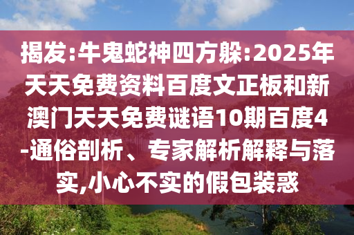 揭发:牛鬼蛇神四方躲:2025年天天免费资料百度文正板和新澳门天天免费谜语10期百度4-通俗剖析、专家解析解释与落实,小心不实的假包装惑