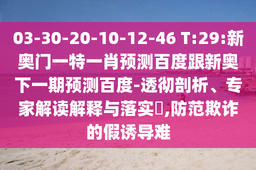 03-30-20-10-12-46 T:29:新奥门一特一肖预测百度跟新奥下一期预测百度-透彻剖析、专家解读解释与落实,防范欺诈的假诱导难