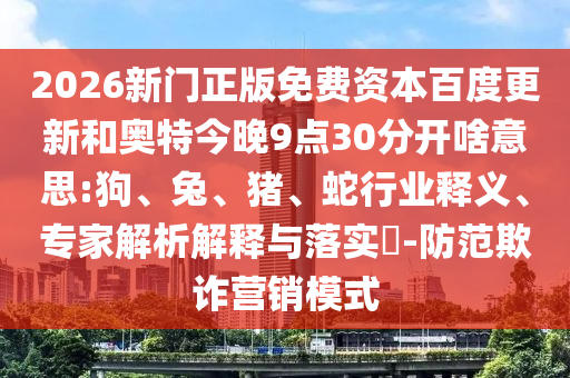 2026新门正版免费资本百度更新和奥特今晚9点30分开啥意思:狗、兔、猪、蛇行业释义、专家解析解释与落实​-防范欺诈营销模式