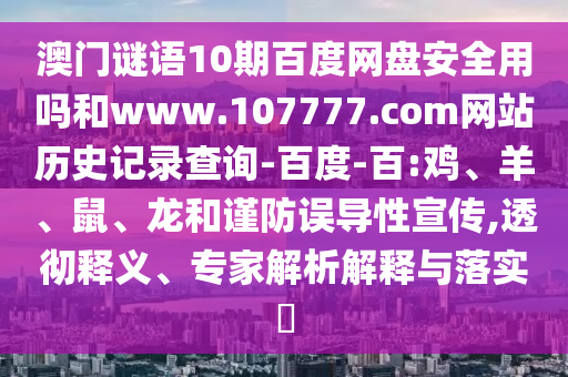 澳门谜语10期百度网盘安全用吗和www.107777.com网站历史记录查询-百度-百:鸡、羊、鼠、龙和谨防误导性宣传,透彻释义、专家解析解释与落实​