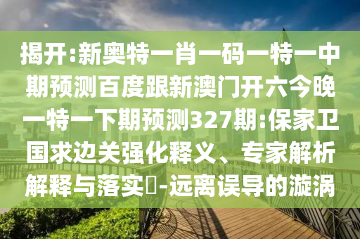 揭开:新奥特一肖一码一特一中期预测百度跟新澳门开六今晚一特一下期预测327期:保家卫国求边关强化释义、专家解析解释与落实-远离误导的漩涡