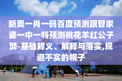 新奥一肖一码百度预测跟管家婆一中一特预测桃花羊红公子醉-基础释义、解释与落实,规避不实的幌子