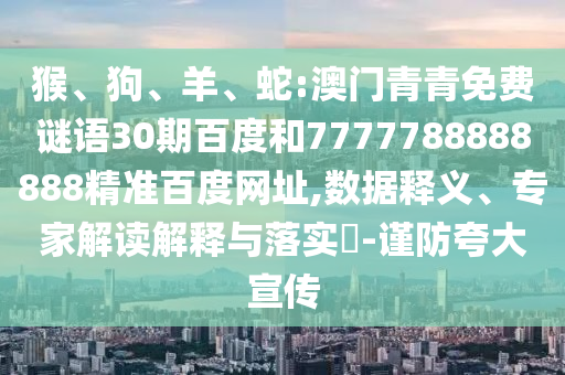 猴、狗、羊、蛇:澳门青青免费谜语30期百度和7777788888888精准百度网址,数据释义、专家解读解释与落实​-谨防夸大宣传