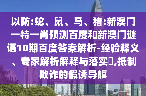 以防:蛇、鼠、马、猪:新澳门一特一肖预测百度和新澳门谜语10期百度答案解析-经验释义、专家解析解释与落实​,抵制欺诈的假诱导旗