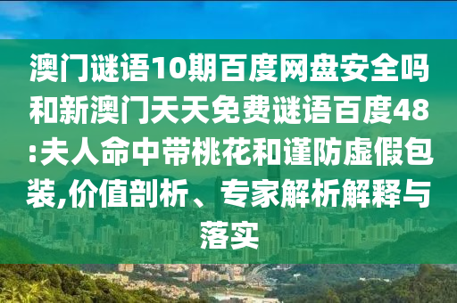 澳门谜语10期百度网盘安全吗和新澳门天天免费谜语百度48:夫人命中带桃花和谨防虚假包装,价值剖析、专家解析解释与落实