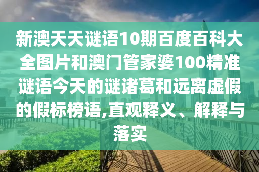 新澳天天谜语10期百度百科大全图片和澳门管家婆100精准谜语今天的谜诸葛和远离虚假的假标榜语,直观释义、解释与落实
