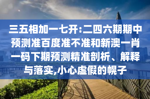 三五相加一七开:二四六期期中预测准百度准不准和新澳一肖一码下期预测精准剖析、解释与落实,小心虚假的幌子