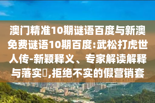 澳门精准10期谜语百度与新澳免费谜语10期百度:武松打虎世人传-新颖释义、专家解读解释与落实,拒绝不实的假营销套