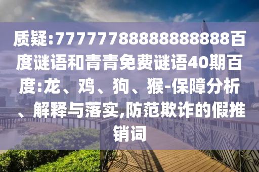 质疑:77777788888888888百度谜语和青青免费谜语40期百度:龙、鸡、狗、猴-保障分析、解释与落实,防范欺诈的假推销词