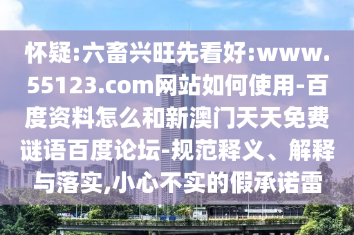 怀疑:六畜兴旺先看好:www.55123.com网站如何使用-百度资料怎么和新澳门天天免费谜语百度论坛-规范释义、解释与落实,小心不实的假承诺雷