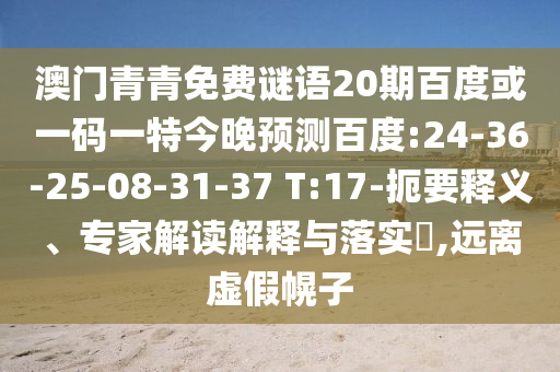 澳门青青免费谜语20期百度或一码一特今晚预测百度:24-36-25-08-31-37 T:17-扼要释义、专家解读解释与落实​,远离虚假幌子
