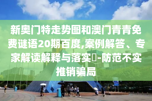 新奥门特走势图和澳门青青免费谜语20期百度,案例解答、专家解读解释与落实​-防范不实推销骗局