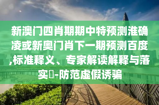 新澳门四肖期期中特预测淮确凌或新奥门肖下一期预测百度,标准释义、专家解读解释与落实​-防范虚假诱骗