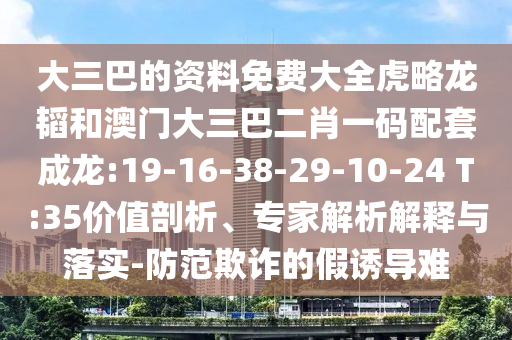 大三巴的资料免费大全虎略龙韬和澳门大三巴二肖一码配套成龙:19-16-38-29-10-24 T:35价值剖析、专家解析解释与落实-防范欺诈的假诱导难