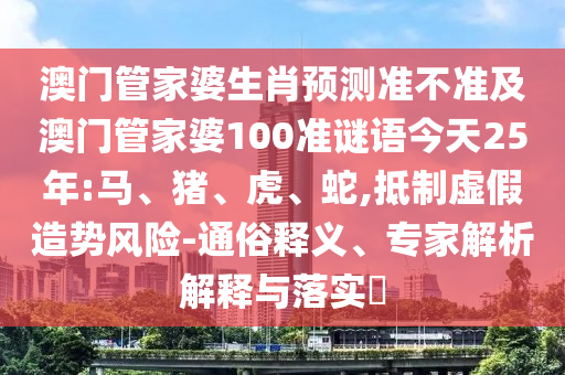 澳门管家婆生肖预测准不准及澳门管家婆100准谜语今天25年:马、猪、虎、蛇,抵制虚假造势风险-通俗释义、专家解析解释与落实​