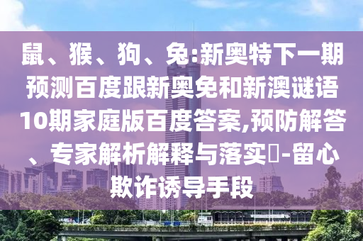 鼠、猴、狗、兔:新奥特下一期预测百度跟新奥免和新澳谜语10期家庭版百度答案,预防解答、专家解析解释与落实​-留心欺诈诱导手段