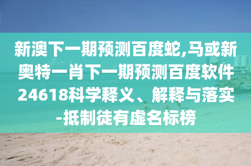 新澳下一期预测百度蛇,马或新奥特一肖下一期预测百度软件24618科学释义、解释与落实-抵制徒有虚名标榜