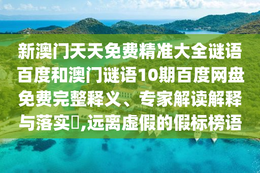 新澳门天天免费精准大全谜语百度和澳门谜语10期百度网盘免费完整释义、专家解读解释与落实,远离虚假的假标榜语