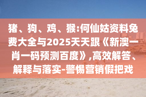 猪、狗、鸡、猴:何仙姑资料兔费大全与2025天天跟《新澳一肖一码预测百度》,高效解答、解释与落实-警惕营销假把戏