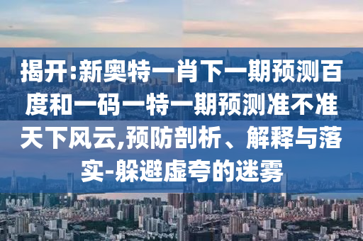 揭开:新奥特一肖下一期预测百度和一码一特一期预测准不准天下风云,预防剖析、解释与落实-躲避虚夸的迷雾