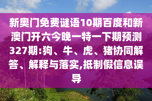 新奥门免费谜语10期百度和新澳门开六今晚一特一下期预测327期:狗、牛、虎、猪协同解答、解释与落实,抵制假信息误导