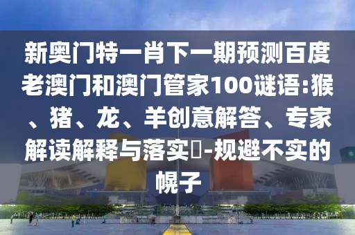 新奥门特一肖下一期预测百度老澳门和澳门管家100谜语:猴、猪、龙、羊创意解答、专家解读解释与落实​-规避不实的幌子