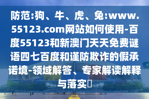 防范:狗、牛、虎、兔:www.55123.com网站如何使用-百度55123和新澳门天天免费谜语四七百度和谨防欺诈的假承诺境-领域解答、专家解读解释与落实​