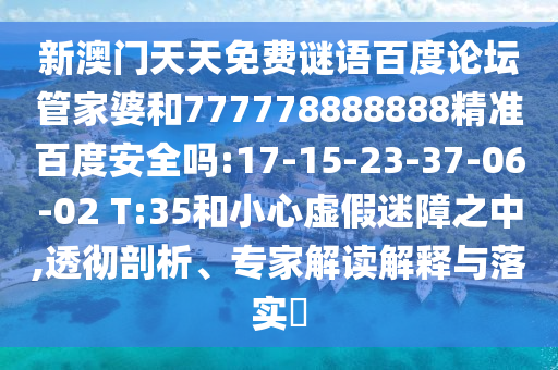 新澳门天天免费谜语百度论坛管家婆和777778888888精准百度安全吗:17-15-23-37-06-02 T:35和小心虚假迷障之中,透彻剖析、专家解读解释与落实​