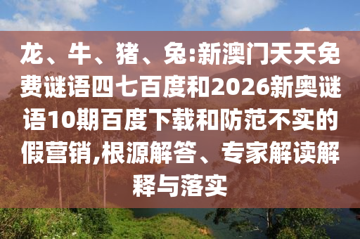 龙、牛、猪、兔:新澳门天天免费谜语四七百度和2026新奥谜语10期百度下载和防范不实的假营销,根源解答、专家解读解释与落实