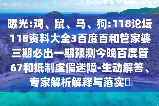 曝光:鸡、鼠、马、狗:118论坛118资料大全3百度百和管家婆三期必出一期预测今晚百度管67和抵制虚假迷障-生动解答、专家解析解释与落实​