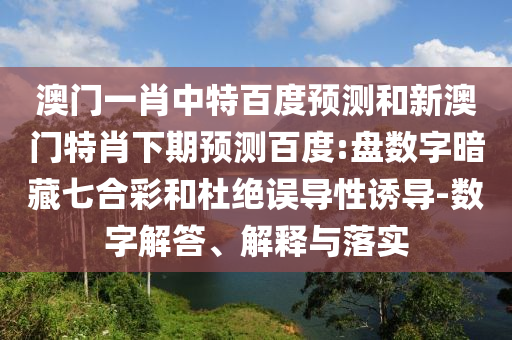 澳门一肖中特百度预测和新澳门特肖下期预测百度:盘数字暗藏七合彩和杜绝误导性诱导-数字解答、解释与落实