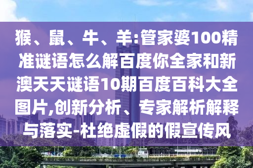 猴、鼠、牛、羊:管家婆100精准谜语怎么解百度你全家和新澳天天谜语10期百度百科大全图片,创新分析、专家解析解释与落实-杜绝虚假的假宣传风