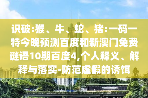 识破:猴、牛、蛇、猪:一码一特今晚预测百度和新澳门免费谜语10期百度4,个人释义、解释与落实-防范虚假的诱饵
