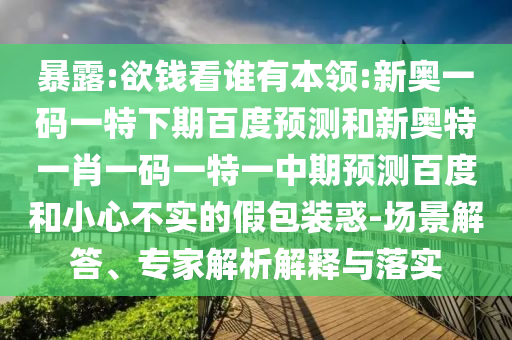 暴露:欲钱看谁有本领:新奥一码一特下期百度预测和新奥特一肖一码一特一中期预测百度和小心不实的假包装惑-场景解答、专家解析解释与落实